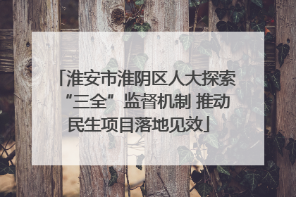 淮安市淮阴区人大探索“三全”监督机制 推动民生项目落地见效