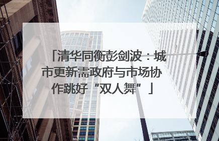 清华同衡彭剑波：城市更新需政府与市场协作跳好“双人舞”