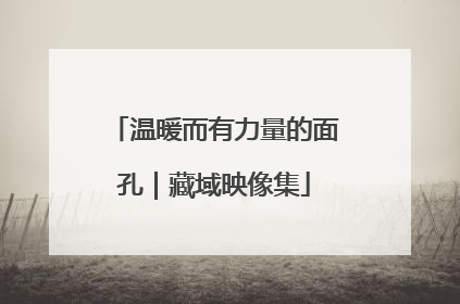 温暖而有力量的面孔｜藏域映像集