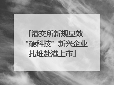 港交所新规显效 “硬科技”新兴企业扎堆赴港上市