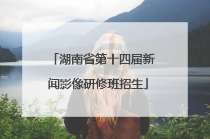 湖南省第十四届新闻影像研修班招生
