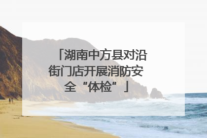 湖南中方县对沿街门店开展消防安全“体检”