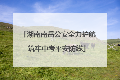 湖南南岳公安全力护航 筑牢中考平安防线