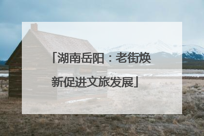 湖南岳阳：老街焕新促进文旅发展