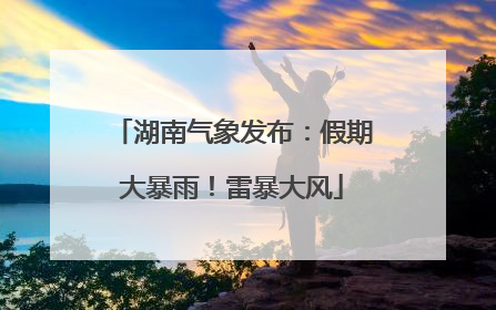 湖南气象发布：假期大暴雨！雷暴大风