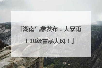 湖南气象发布：大暴雨！10级雷暴大风！