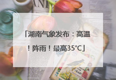 湖南气象发布：高温！阵雨！最高35℃