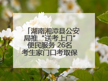 湖南湘潭县公安局推“送考上门”便民服务 26名考生家门口考取保安员证