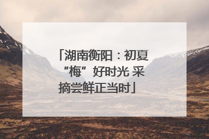 湖南衡阳：初夏“梅”好时光 采摘尝鲜正当时