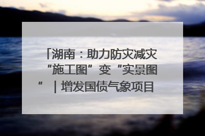 湖南：助力防灾减灾“施工图”变“实景图”｜增发国债气象项目落地见效系列报道