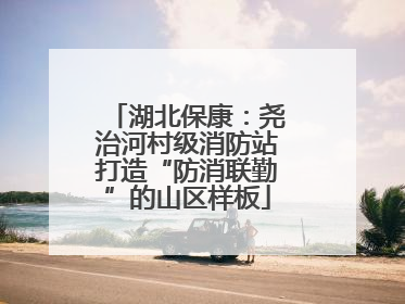 湖北保康：尧治河村级消防站打造“防消联勤”的山区样板