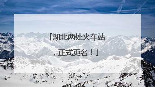 湖北两处火车站，正式更名！