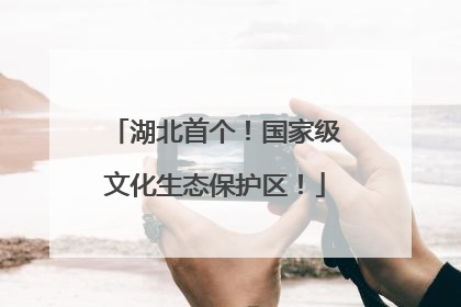 湖北首个！国家级文化生态保护区！