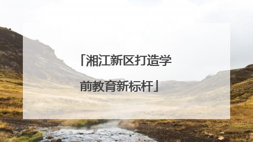 湘江新区打造学前教育新标杆