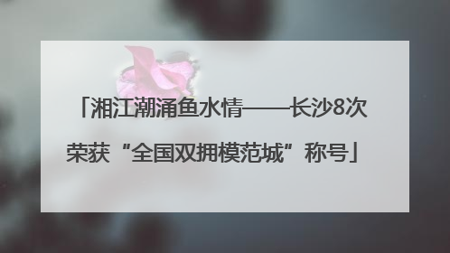 湘江潮涌鱼水情——长沙8次荣获“全国双拥模范城”称号