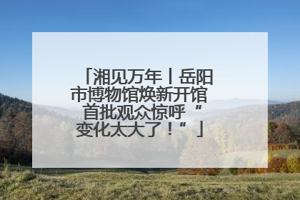 湘见万年丨岳阳市博物馆焕新开馆 首批观众惊呼“变化太大了！”