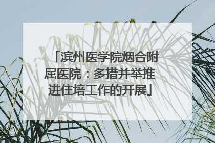 滨州医学院烟合附属医院：多措并举推进住培工作的开展