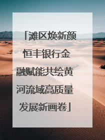 滩区焕新颜 恒丰银行金融赋能共绘黄河流域高质量发展新画卷