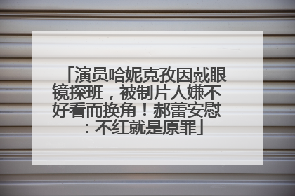 演员哈妮克孜因戴眼镜探班，被制片人嫌不好看而换角！郝蕾安慰：不红就是原罪