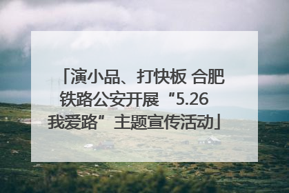 演小品、打快板 合肥铁路公安开展“5.26我爱路”主题宣传活动