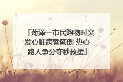 菏泽一市民购物时突发心脏病昏厥倒 热心路人争分夺秒救援