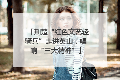 荆楚“红色文艺轻骑兵”走进英山，唱响“三大精神”