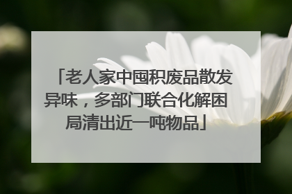 老人家中囤积废品散发异味，多部门联合化解困局清出近一吨物品