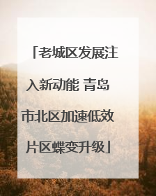 老城区发展注入新动能 青岛市北区加速低效片区蝶变升级