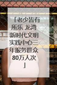 老少皆有所乐 龙湾新时代文明实践中心三年服务群众80万人次