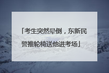 考生突然晕倒，东新民警推轮椅送他进考场
