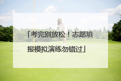 考完别放松！志愿填报模拟演练勿错过