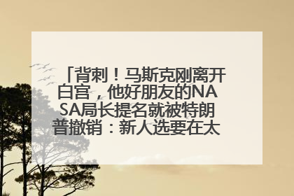 背刺！马斯克刚离开白宫，他好朋友的NASA局长提名就被特朗普撤销：新人选要在太空实现“美国优先”