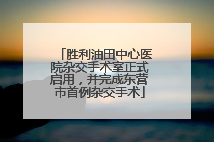 胜利油田中心医院杂交手术室正式启用，并完成东营市首例杂交手术
