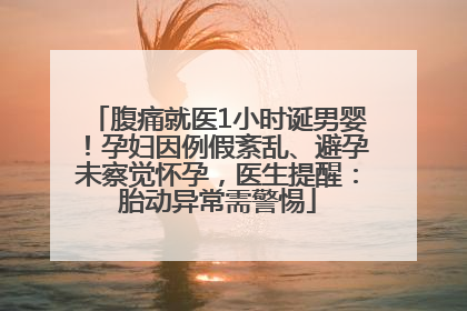 腹痛就医1小时诞男婴！孕妇因例假紊乱、避孕未察觉怀孕，医生提醒：胎动异常需警惕