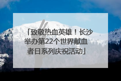 致敬热血英雄！长沙举办第22个世界献血者日系列庆祝活动