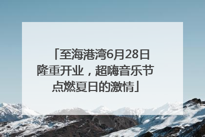 至海港湾6月28日隆重开业，超嗨音乐节点燃夏日的激情