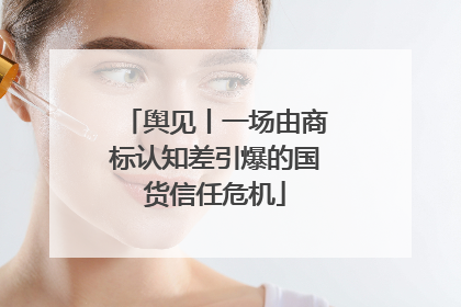 舆见丨一场由商标认知差引爆的国货信任危机