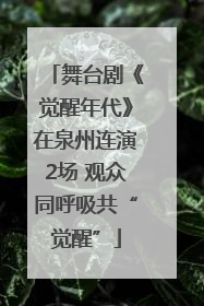 舞台剧《觉醒年代》在泉州连演2场 观众同呼吸共“觉醒”