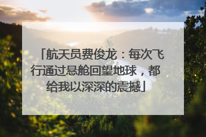航天员费俊龙：每次飞行通过悬舱回望地球，都给我以深深的震撼