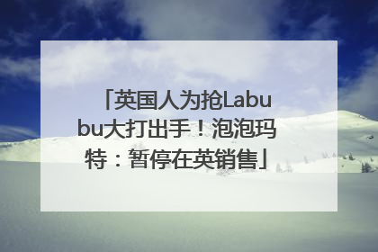 英国人为抢Labubu大打出手！泡泡玛特：暂停在英销售