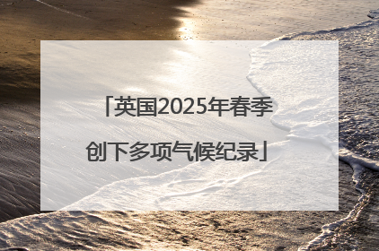 英国2025年春季创下多项气候纪录