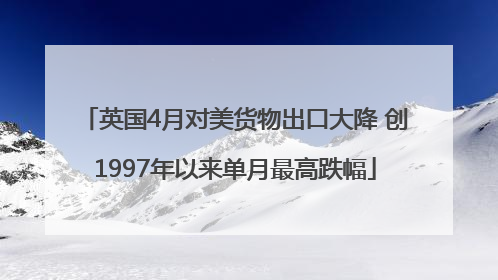 英国4月对美货物出口大降 创1997年以来单月最高跌幅