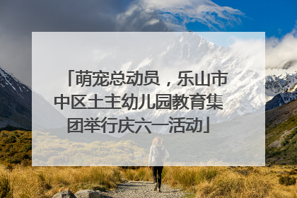 萌宠总动员，乐山市中区土主幼儿园教育集团举行庆六一活动