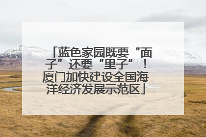 蓝色家园既要“面子”还要“里子”！厦门加快建设全国海洋经济发展示范区