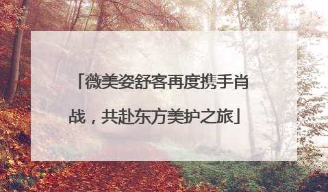 薇美姿舒客再度携手肖战，共赴东方美护之旅