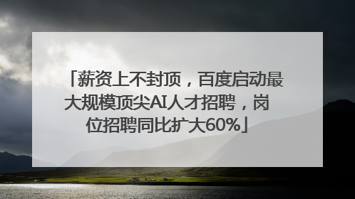 薪资上不封顶，百度启动最大规模顶尖AI人才招聘，岗位招聘同比扩大60%