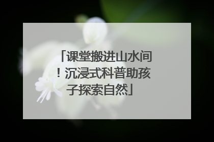 课堂搬进山水间！沉浸式科普助孩子探索自然