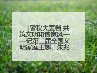 警税夫妻档 共筑文明和谐家风——记第三届全国文明家庭王娜、朱兆鹏家庭
