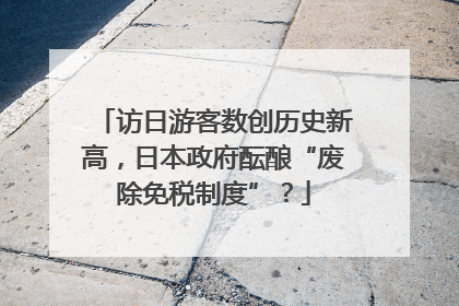 访日游客数创历史新高，日本政府酝酿“废除免税制度”？