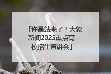 许昌站来了！大象新闻2025重点高校招生宣讲会